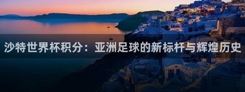 今年的世界杯：沙特世界杯积分：亚洲足球的新标杆与辉煌历史