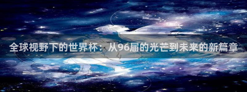 2026世界杯南美区积分榜：全球视野下的世界杯：从96届的光芒到未来的新篇章
